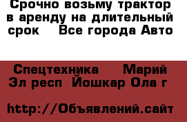 Срочно возьму трактор в аренду на длительный срок. - Все города Авто » Спецтехника   . Марий Эл респ.,Йошкар-Ола г.